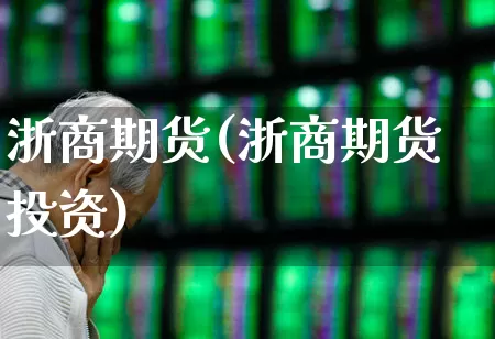 浙商期货(浙商期货投资)_https://www.ljyuan-tech.com_北交所_第1张