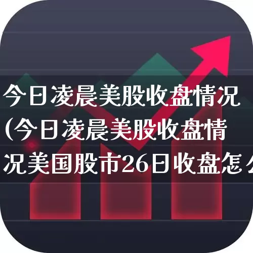 今日凌晨美股收盘情况(今日凌晨美股收盘情况美国股市26日收盘怎么样)_https://www.ljyuan-tech.com_北交所_第1张