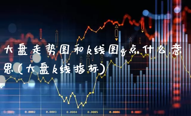 大盘走势图和k线图q点什么意思(大盘k线指标)_https://www.ljyuan-tech.com_北交所_第1张