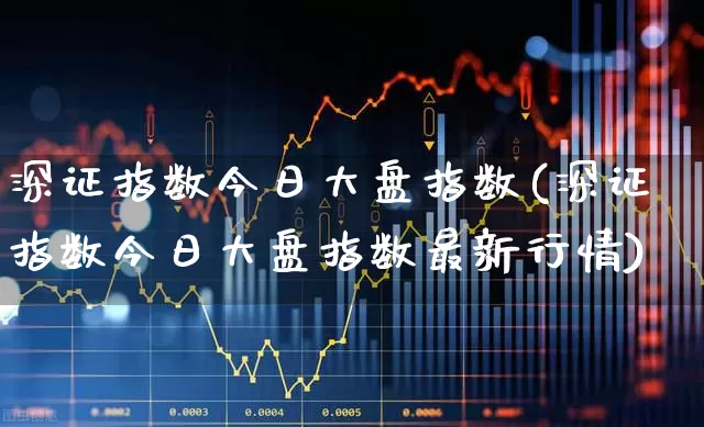 深证指数今日大盘指数(深证指数今日大盘指数最新行情)_https://www.ljyuan-tech.com_科创板_第1张