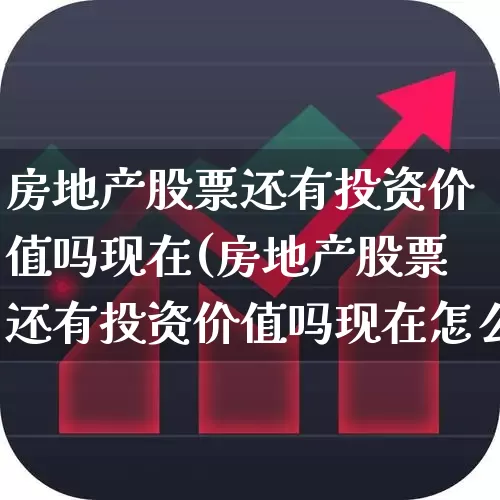 房地产股票还有投资价值吗现在(房地产股票还有投资价值吗现在怎么样)_https://www.ljyuan-tech.com_创业板_第1张