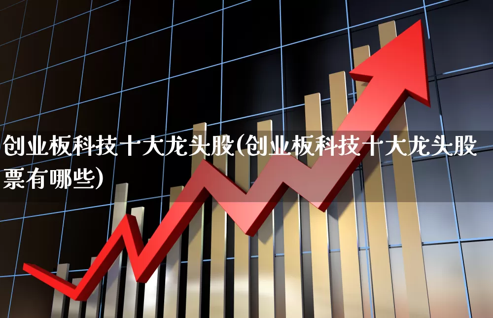 创业板科技十大龙头股(创业板科技十大龙头股票有哪些)_https://www.ljyuan-tech.com_北交所_第1张