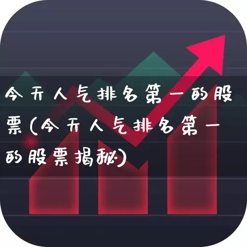 今天人气排名第一的股票(今天人气排名第一的股票揭秘)_https://www.ljyuan-tech.com_上交所_第1张