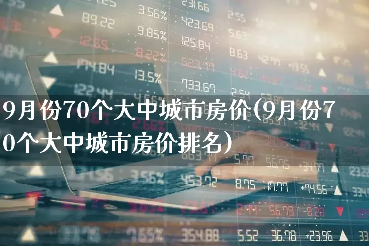 9月份70个大中城市房价(9月份70个大中城市房价排名)_https://www.ljyuan-tech.com_北交所_第1张
