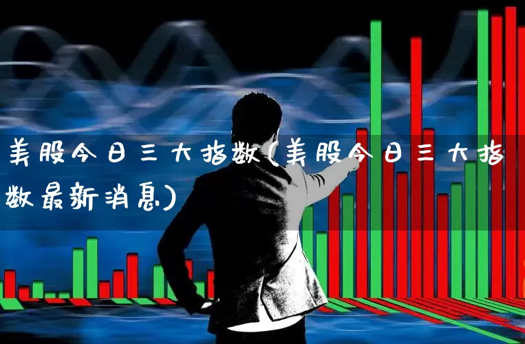 美股今日三大指数(美股今日三大指数最新消息)_https://www.ljyuan-tech.com_北交所_第1张
