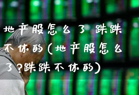 地产股怎么了 跌跌不休的(地产股怎么了?跌跌不休的)_https://www.ljyuan-tech.com_科创板_第1张