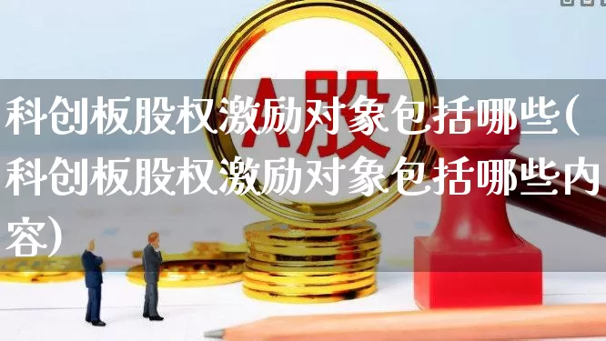 科创板股权激励对象包括哪些(科创板股权激励对象包括哪些内容)_https://www.ljyuan-tech.com_科创板_第1张