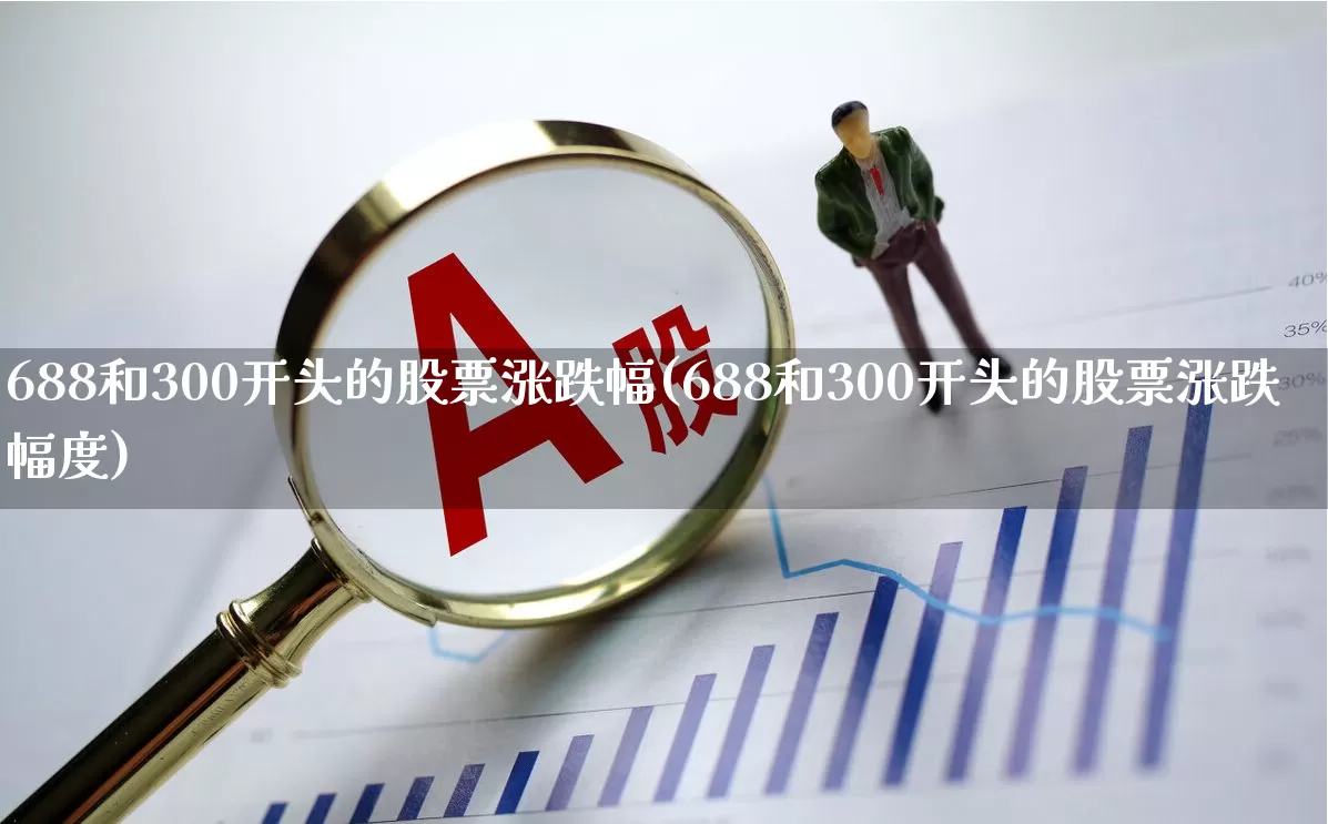 688和300开头的股票涨跌幅(688和300开头的股票涨跌幅度)_https://www.ljyuan-tech.com_科创板_第1张