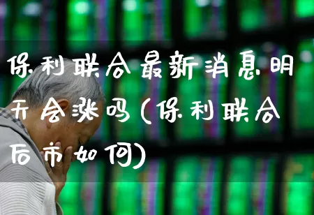 保利联合最新消息明天会涨吗(保利联合后市如何)_https://www.ljyuan-tech.com_创业板_第1张
