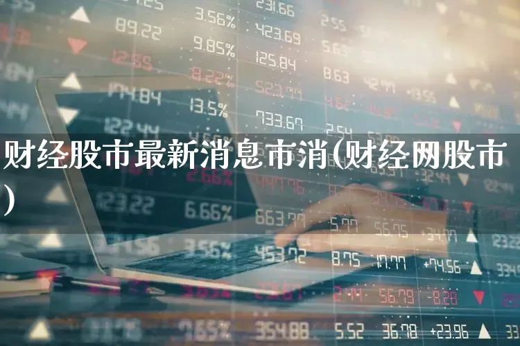 财经股市最新消息市消(财经网股市)_https://www.ljyuan-tech.com_北交所_第1张