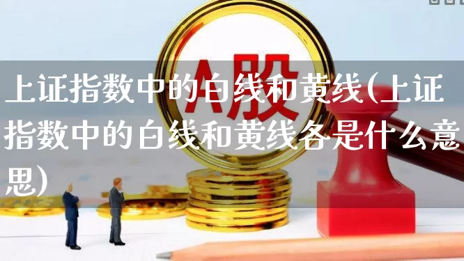 上证指数中的白线和黄线(上证指数中的白线和黄线各是什么意思)_https://www.ljyuan-tech.com_深交所_第1张