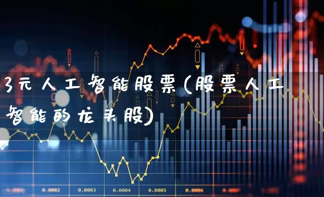 3元人工智能股票(股票人工智能的龙头股)_https://www.ljyuan-tech.com_北交所_第1张
