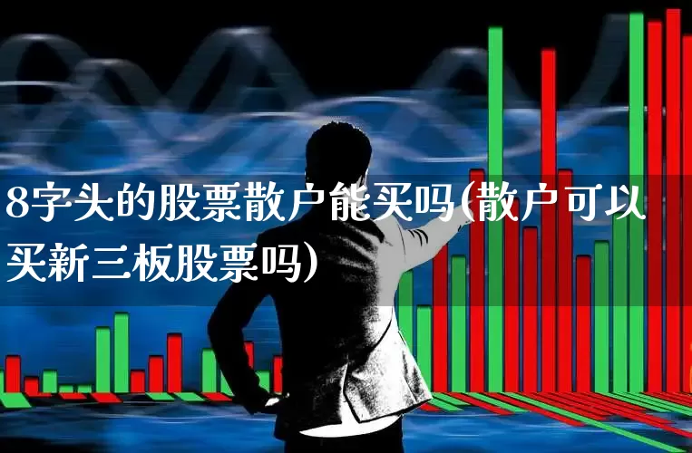 8字头的股票散户能买吗(散户可以买新三板股票吗)_https://www.ljyuan-tech.com_北交所_第1张