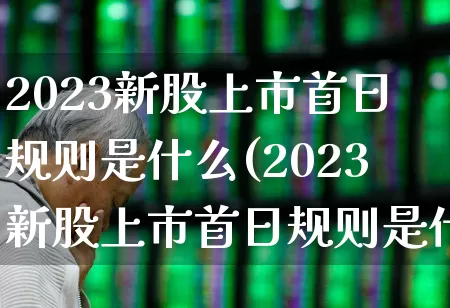 2023新股上市首日规则是什么(2023新股上市首日规则是什么意思)_https://www.ljyuan-tech.com_创业板_第1张