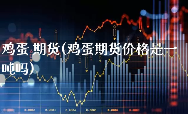 鸡蛋 期货(鸡蛋期货价格是一吨吗)_https://www.ljyuan-tech.com_科创板_第1张