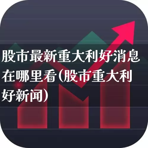 股市最新重大利好消息在哪里看(股市重大利好新闻)_https://www.ljyuan-tech.com_北交所_第1张