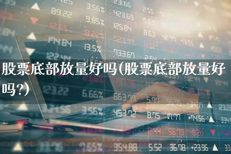 股票底部放量好吗(股票底部放量好吗?)_https://www.ljyuan-tech.com_上交所_第1张