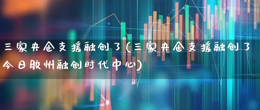 三家央企支援融创了(三家央企支援融创了今日胶州融创时代中心)_https://www.ljyuan-tech.com_上交所_第1张