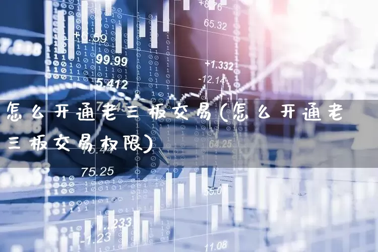 怎么开通老三板交易(怎么开通老三板交易权限)_https://www.ljyuan-tech.com_创业板_第1张