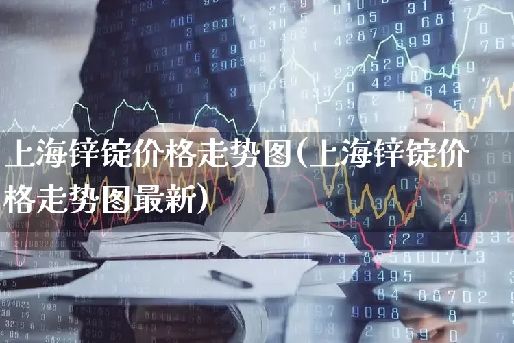 上海锌锭价格走势图(上海锌锭价格走势图最新)_https://www.ljyuan-tech.com_创业板_第1张