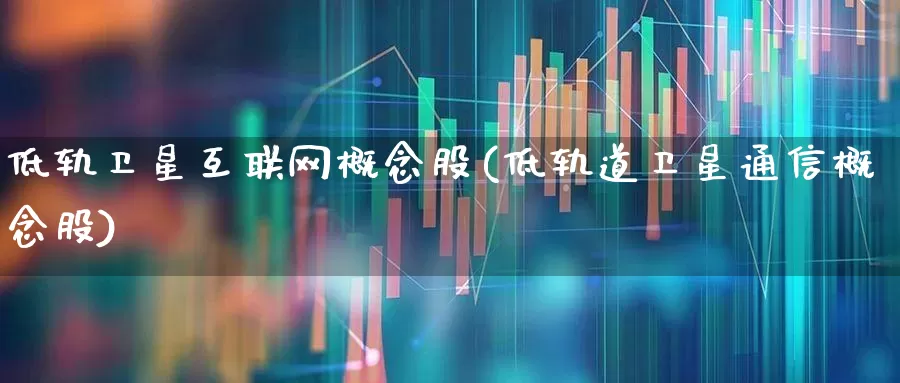低轨卫星互联网概念股(低轨道卫星通信概念股)_https://www.ljyuan-tech.com_北交所_第1张