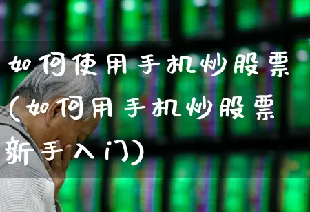 如何使用手机炒股票(如何用手机炒股票新手入门)_https://www.ljyuan-tech.com_北交所_第1张