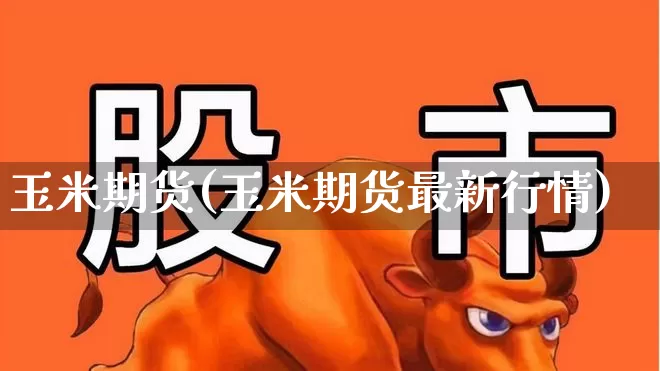 玉米期货(玉米期货最新行情)_https://www.ljyuan-tech.com_上交所_第1张