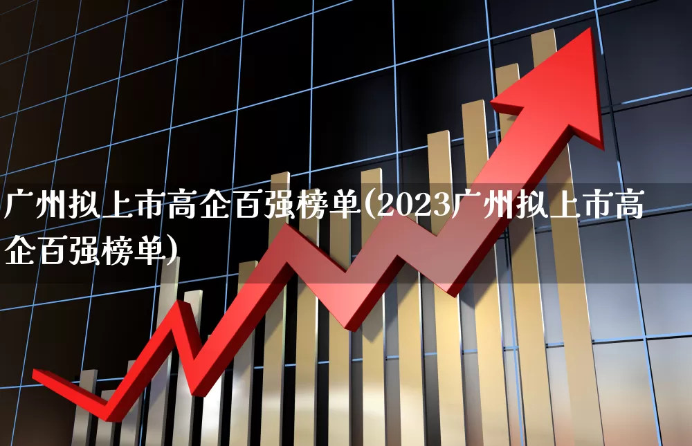广州拟上市高企百强榜单(2023广州拟上市高企百强榜单)_https://www.ljyuan-tech.com_科创板_第1张