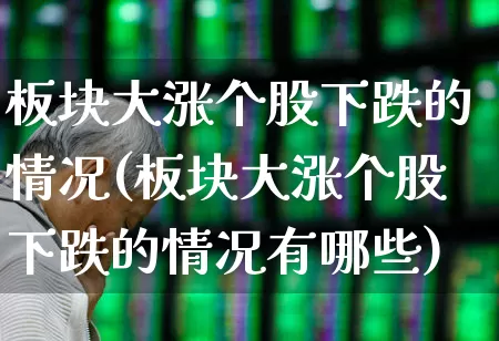 板块大涨个股下跌的情况(板块大涨个股下跌的情况有哪些)_https://www.ljyuan-tech.com_科创板_第1张