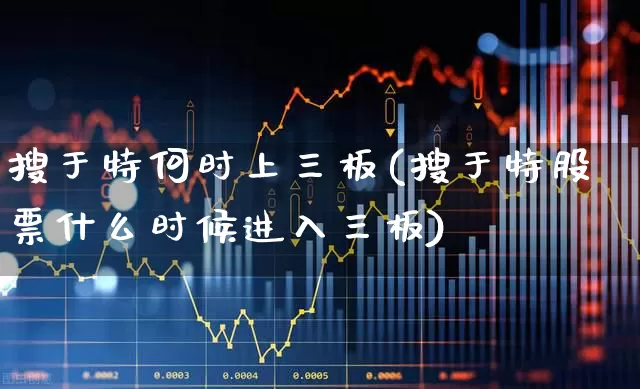 搜于特何时上三板(搜于特股票什么时候进入三板)_https://www.ljyuan-tech.com_深交所_第1张