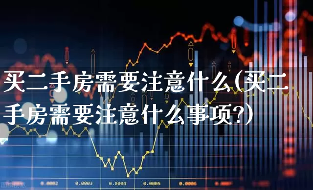 买二手房需要注意什么(买二手房需要注意什么事项?)_https://www.ljyuan-tech.com_上交所_第1张