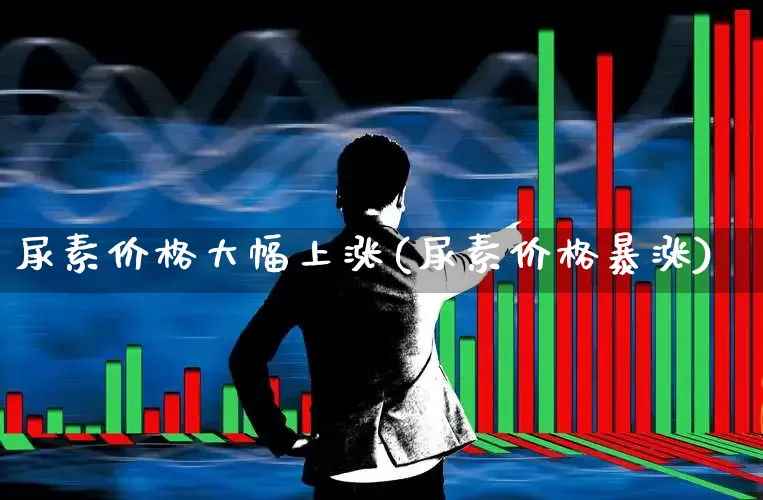 尿素价格大幅上涨(尿素价格暴涨)_https://www.ljyuan-tech.com_创业板_第1张