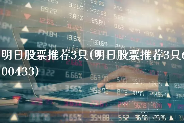 明日股票推荐3只(明日股票推荐3只600433)_https://www.ljyuan-tech.com_创业板_第1张