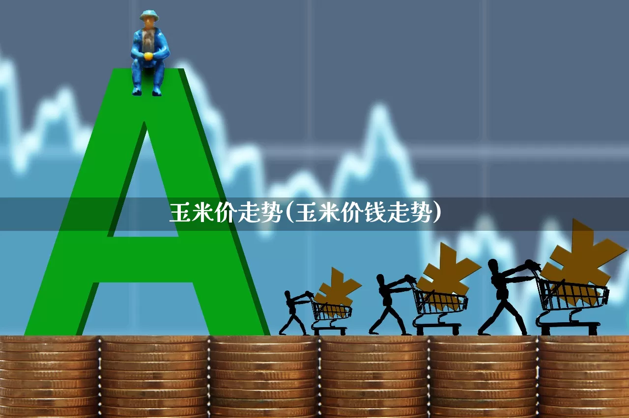 玉米价走势(玉米价钱走势)_https://www.ljyuan-tech.com_创业板_第1张