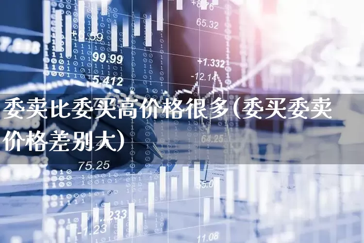 委卖比委买高价格很多(委买委卖价格差别大)_https://www.ljyuan-tech.com_创业板_第1张