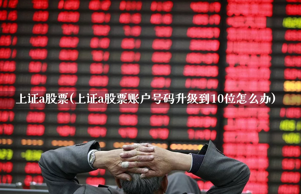 上证a股票(上证a股票账户号码升级到10位怎么办)_https://www.ljyuan-tech.com_科创板_第1张