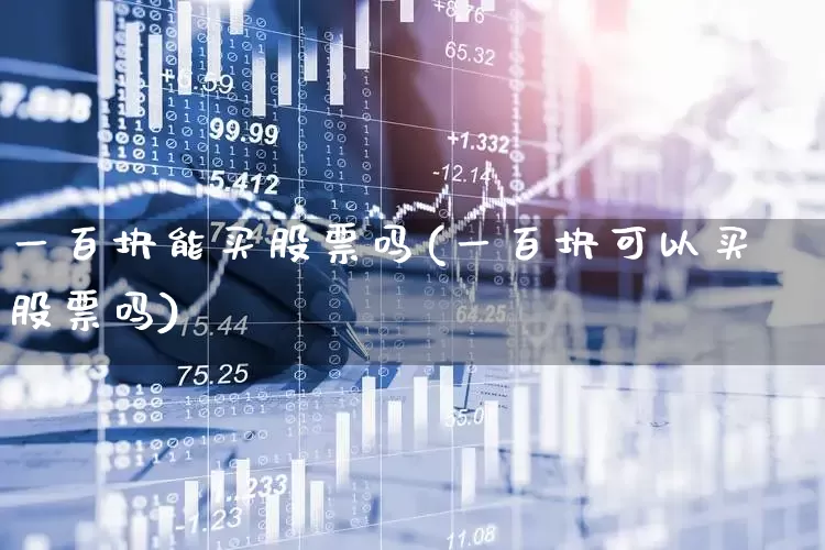 一百块能买股票吗(一百块可以买股票吗)_https://www.ljyuan-tech.com_上交所_第1张