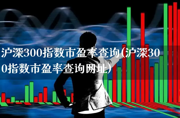 沪深300指数市盈率查询(沪深300指数市盈率查询网址)_https://www.ljyuan-tech.com_北交所_第1张
