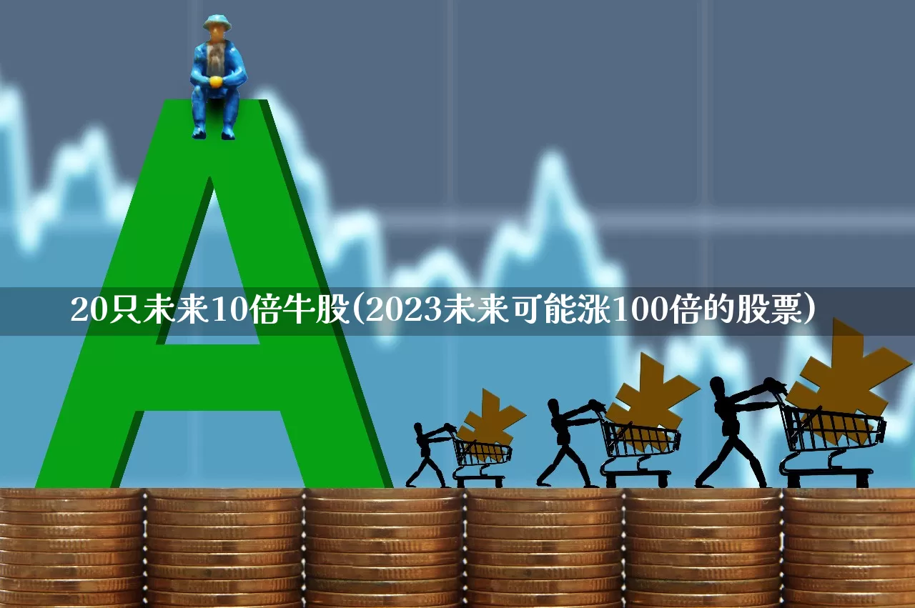 20只未来10倍牛股(2023未来可能涨100倍的股票)_https://www.ljyuan-tech.com_北交所_第1张