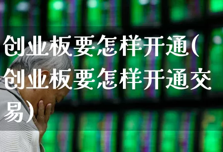 创业板要怎样开通(创业板要怎样开通交易)_https://www.ljyuan-tech.com_上交所_第1张
