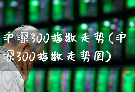 沪深300指数走势(沪深300指数走势图)_https://www.ljyuan-tech.com_科创板_第1张