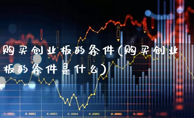 购买创业板的条件(购买创业板的条件是什么)_https://www.ljyuan-tech.com_创业板_第1张