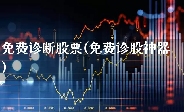 免费诊断股票(免费诊股神器)_https://www.ljyuan-tech.com_上交所_第1张