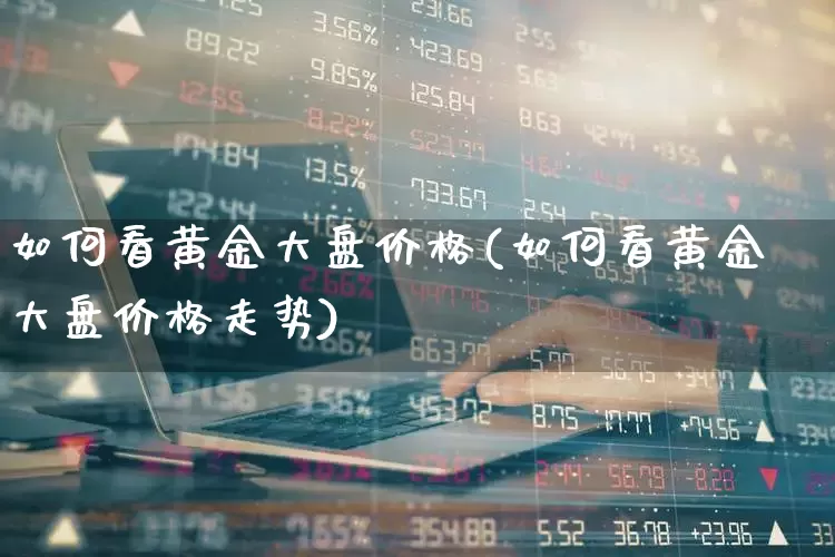 如何看黄金大盘价格(如何看黄金大盘价格走势)_https://www.ljyuan-tech.com_创业板_第1张