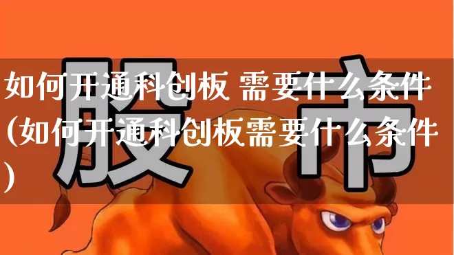 如何开通科创板 需要什么条件(如何开通科创板需要什么条件)_https://www.ljyuan-tech.com_北交所_第1张