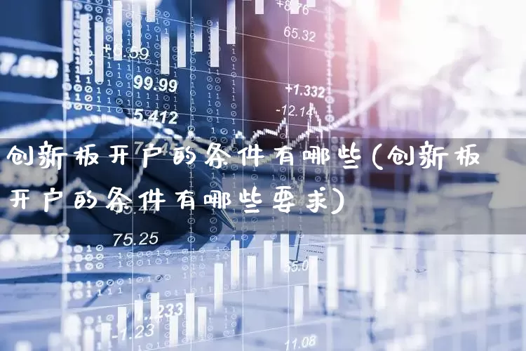 创新板开户的条件有哪些(创新板开户的条件有哪些要求)_https://www.ljyuan-tech.com_深交所_第1张