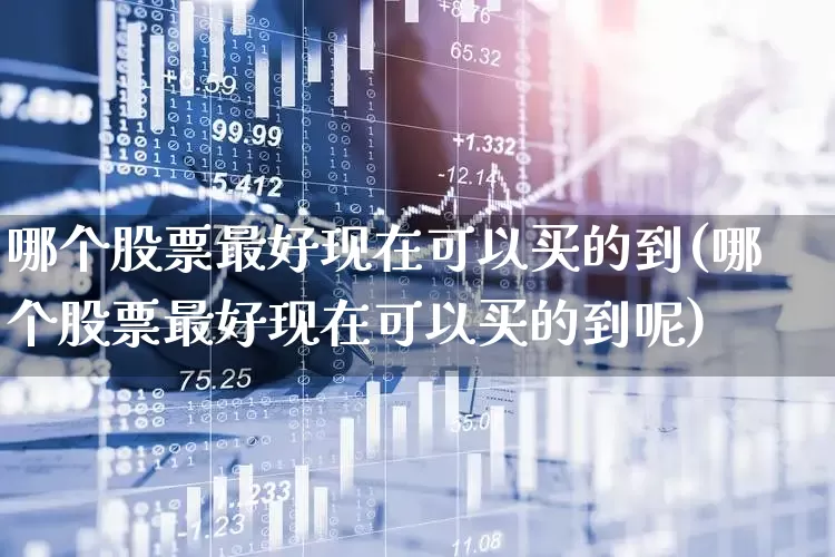 哪个股票最好现在可以买的到(哪个股票最好现在可以买的到呢)_https://www.ljyuan-tech.com_科创板_第1张