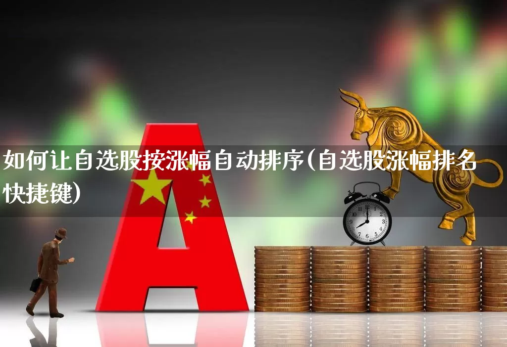 如何让自选股按涨幅自动排序(自选股涨幅排名快捷键)_https://www.ljyuan-tech.com_北交所_第1张