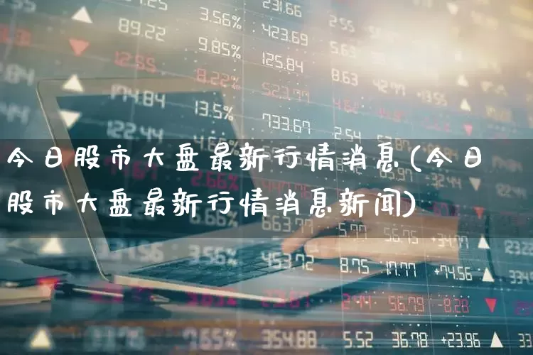 今日股市大盘最新行情消息(今日股市大盘最新行情消息新闻)_https://www.ljyuan-tech.com_创业板_第1张