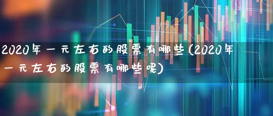2020年一元左右的股票有哪些(2020年一元左右的股票有哪些呢)_https://www.ljyuan-tech.com_创业板_第1张